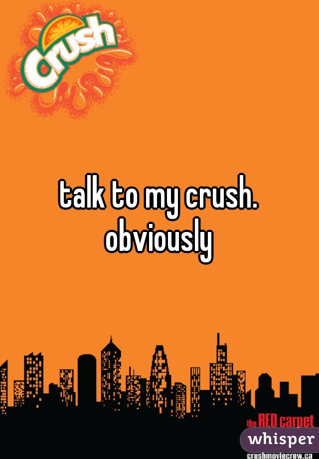 talk to my crush.
obviously