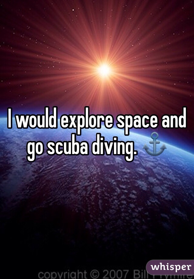 I would explore space and go scuba diving. ⚓️