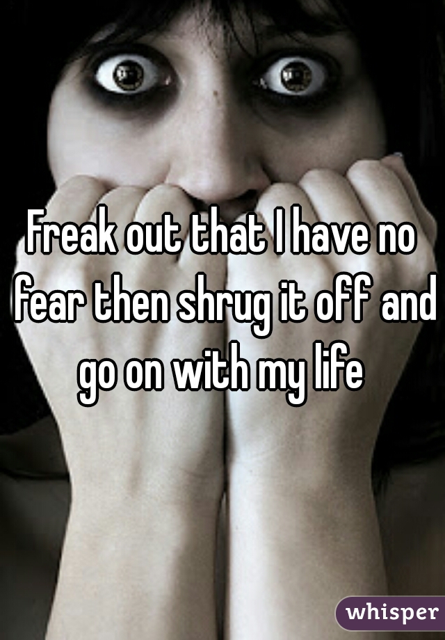 Freak out that I have no fear then shrug it off and go on with my life 