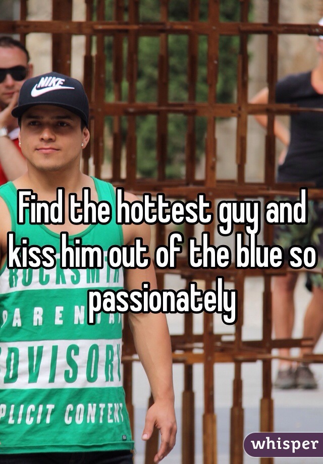 Find the hottest guy and kiss him out of the blue so passionately