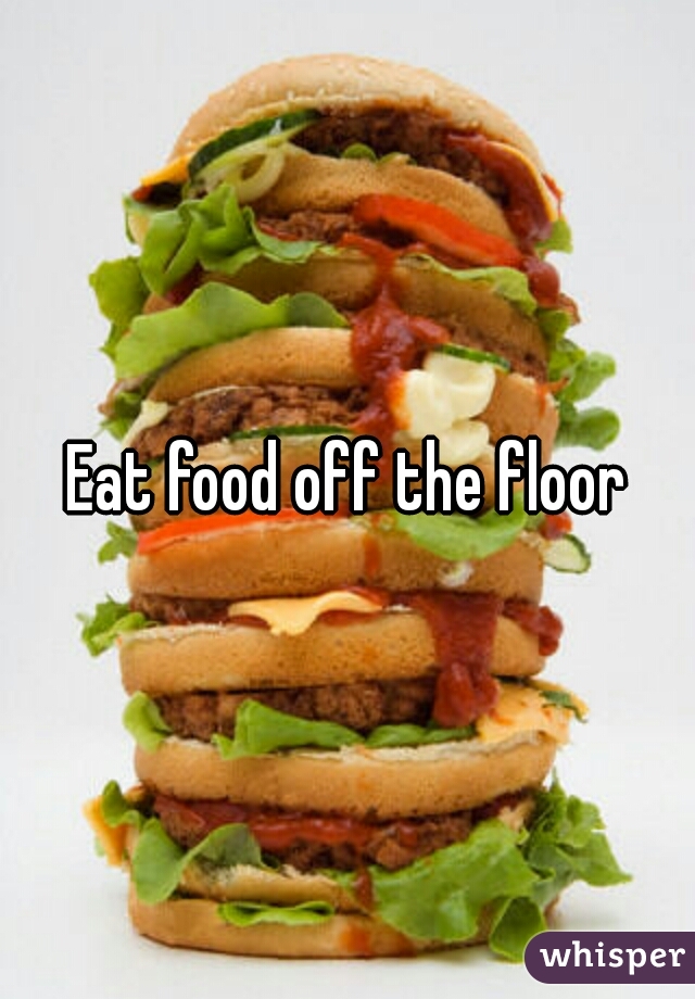 Eat food off the floor