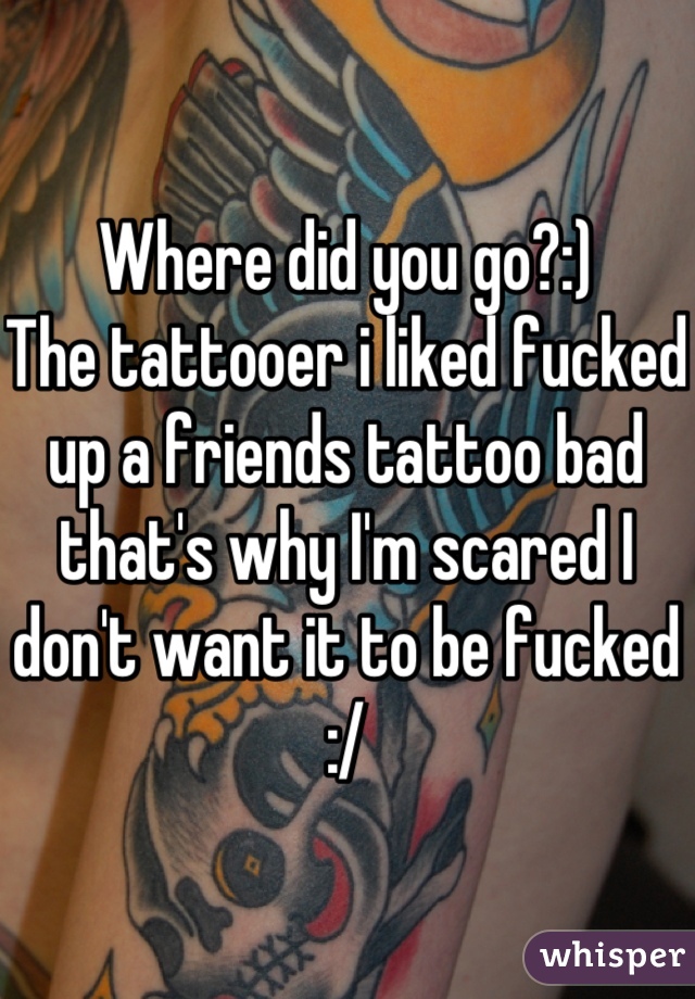 Where did you go?:)
The tattooer i liked fucked up a friends tattoo bad that's why I'm scared I don't want it to be fucked :/