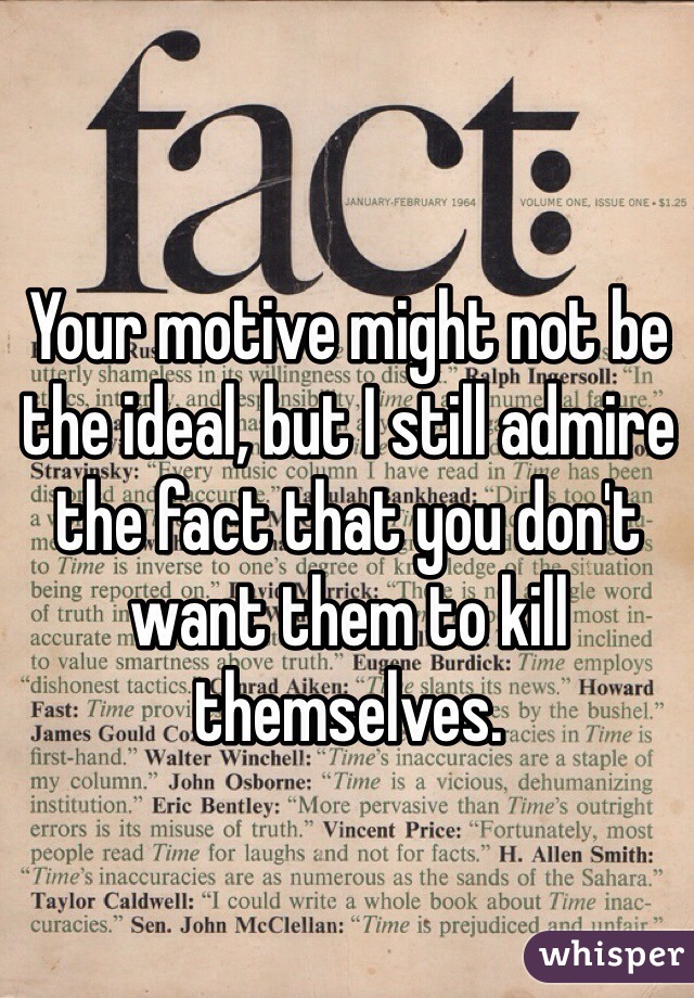 Your motive might not be the ideal, but I still admire the fact that you don't want them to kill themselves.