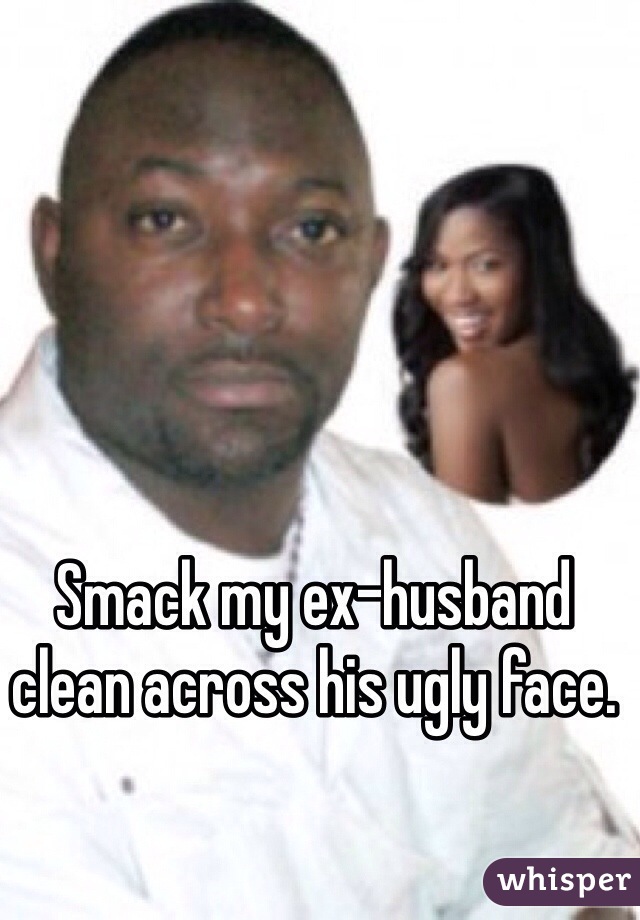 Smack my ex-husband clean across his ugly face.