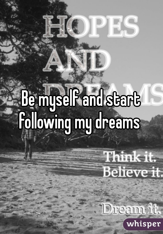 Be myself and start following my dreams  