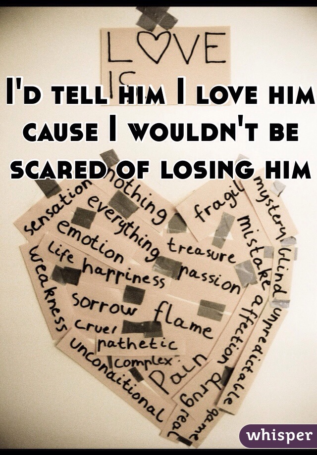 I'd tell him I love him cause I wouldn't be scared of losing him 