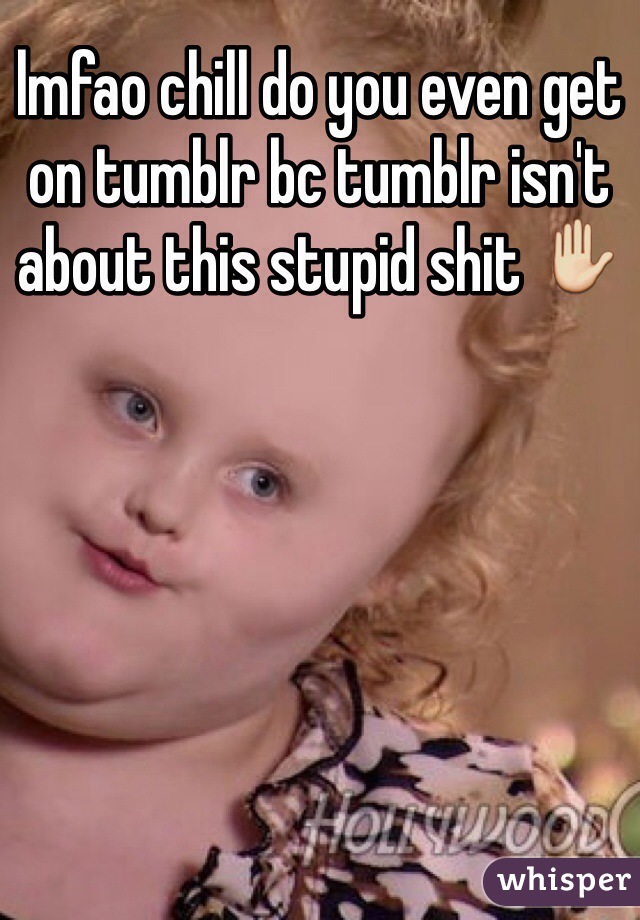 lmfao chill do you even get on tumblr bc tumblr isn't about this stupid shit ✋