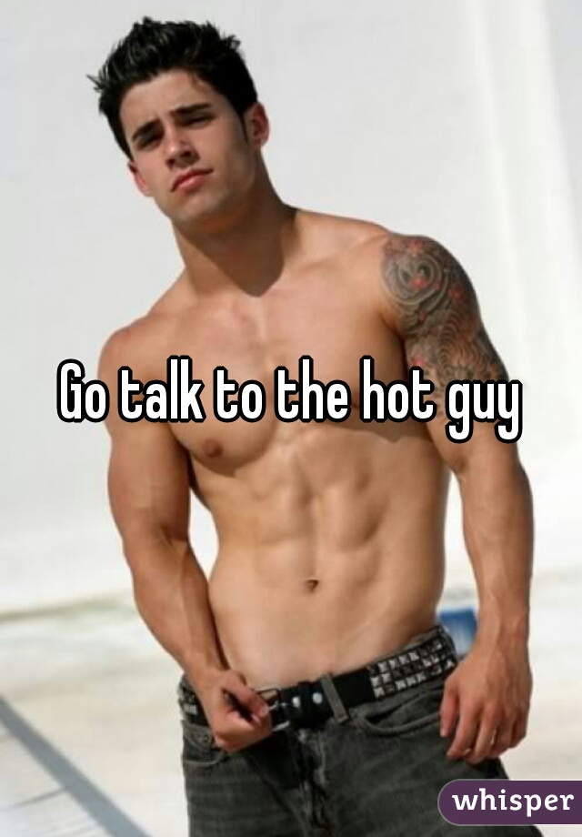 Go talk to the hot guy