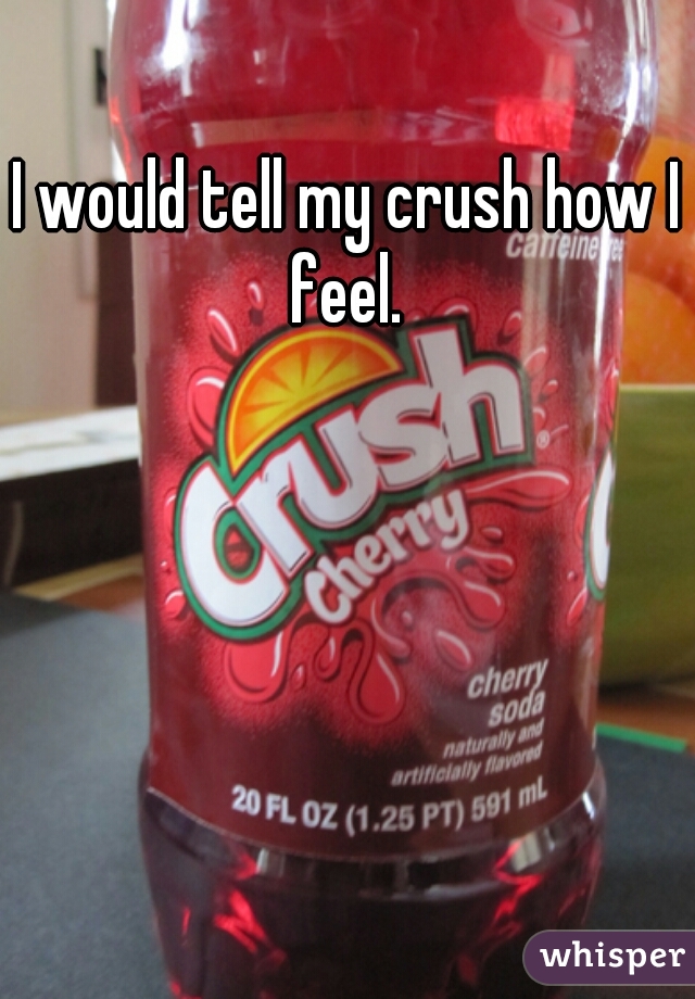 I would tell my crush how I feel. 