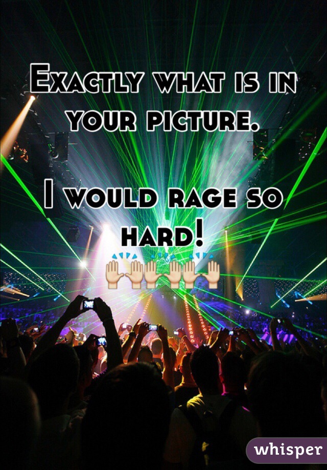 Exactly what is in your picture. 

I would rage so hard!
🙌🙌🙌