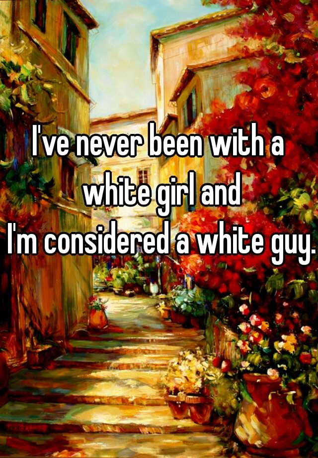 i-ve-never-been-with-a-white-girl-and-i-m-considered-a-white-guy