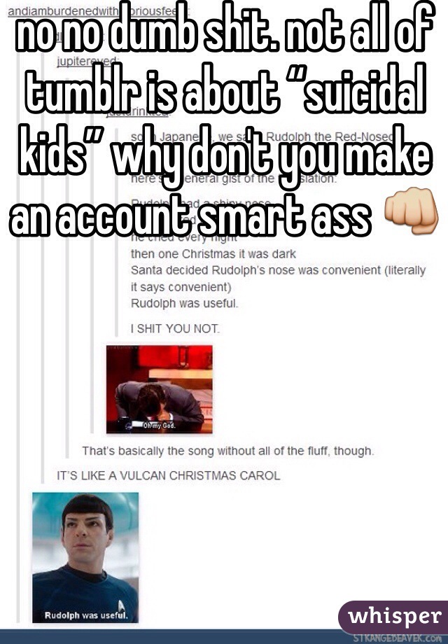 no no dumb shit. not all of tumblr is about “suicidal kids” why don't you make an account smart ass 👊