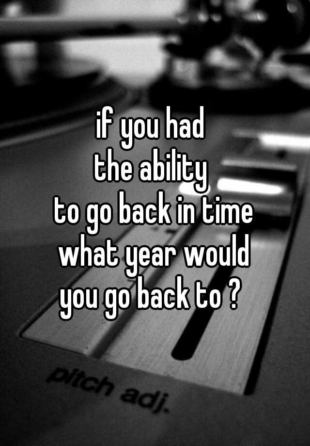 if-you-had-n-the-ability-n-to-go-back-in-time-n-what-year-would-n-you