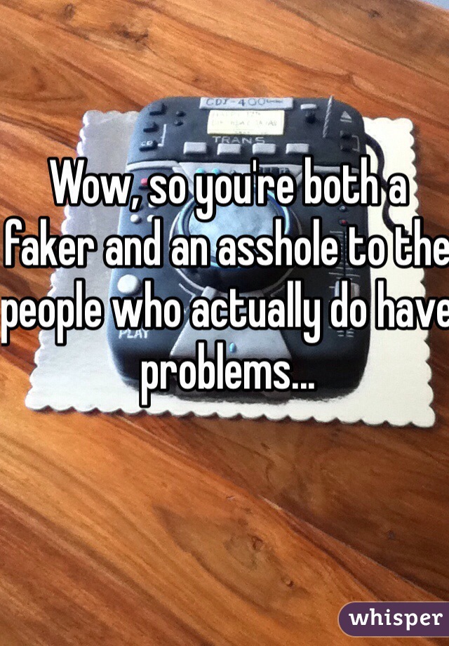 Wow, so you're both a faker and an asshole to the people who actually do have problems...