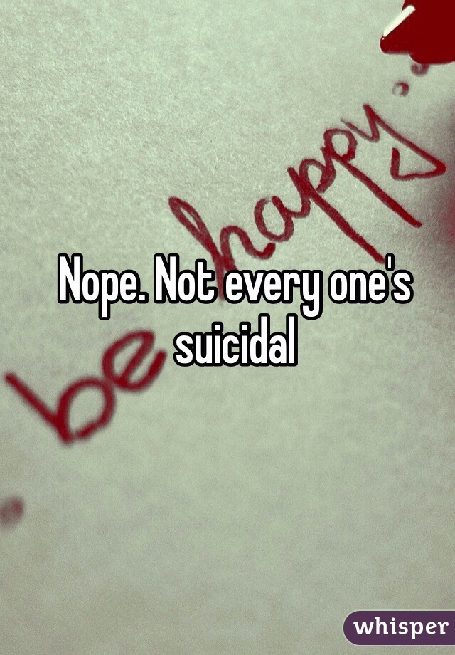 Nope. Not every one's suicidal