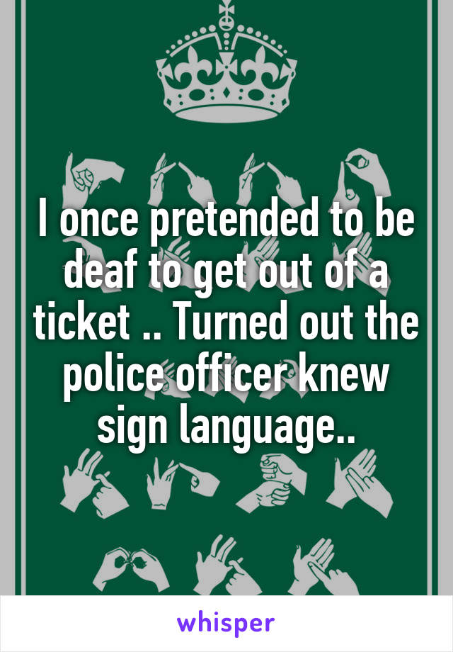 I once pretended to be deaf to get out of a ticket .. Turned out the police officer knew sign language..