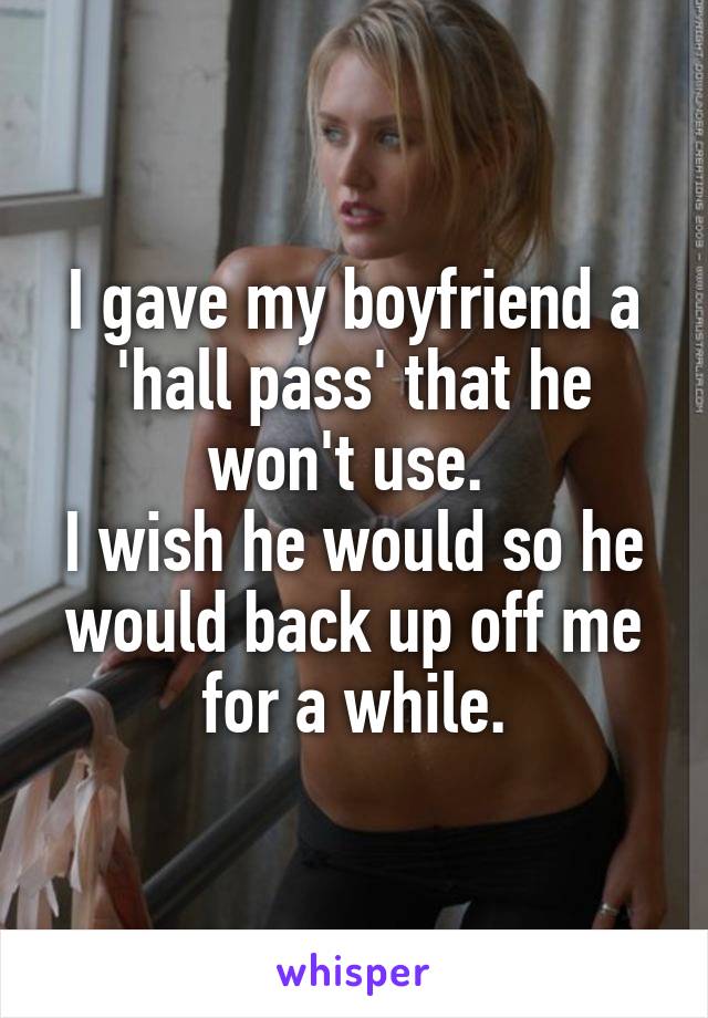 I gave my boyfriend a 'hall pass' that he won't use. 
I wish he would so he would back up off me for a while.