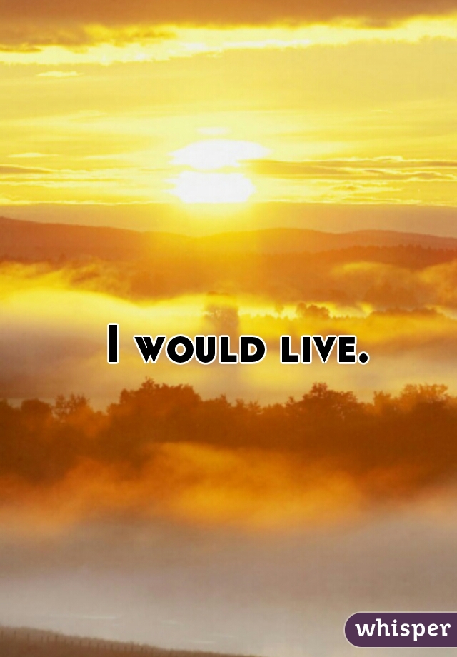 I would live. 