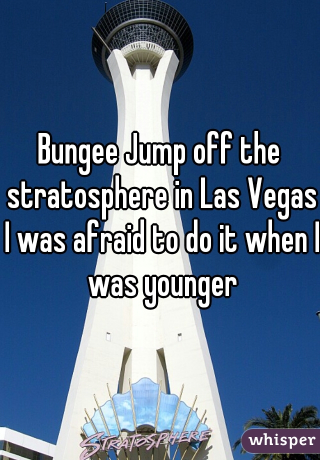 Bungee Jump off the stratosphere in Las Vegas I was afraid to do it when I was younger