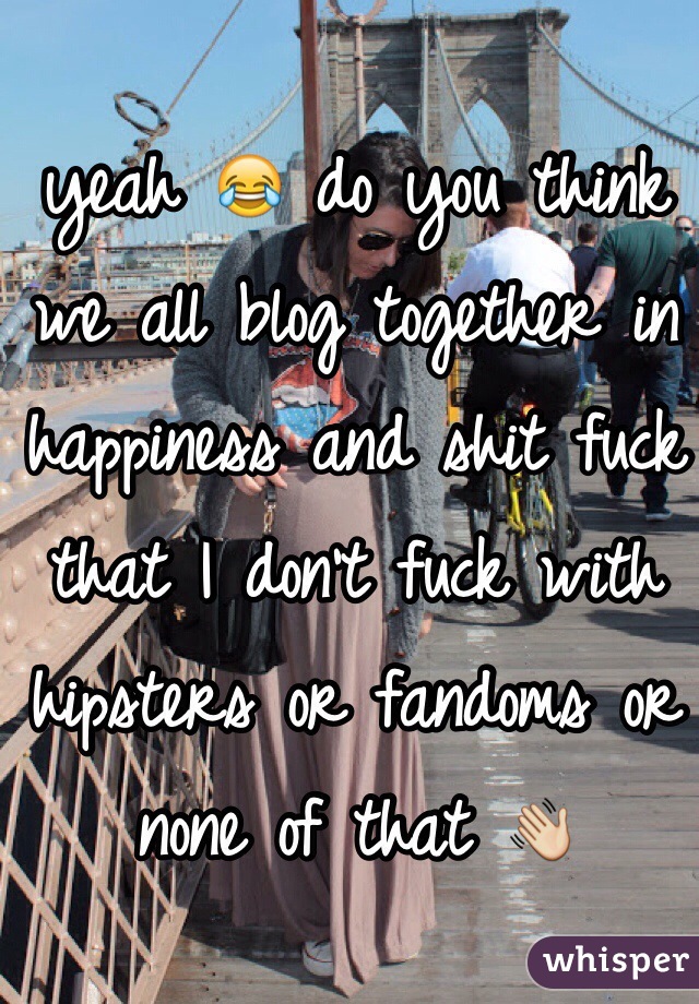 yeah 😂 do you think we all blog together in happiness and shit fuck that I don't fuck with hipsters or fandoms or none of that 👋