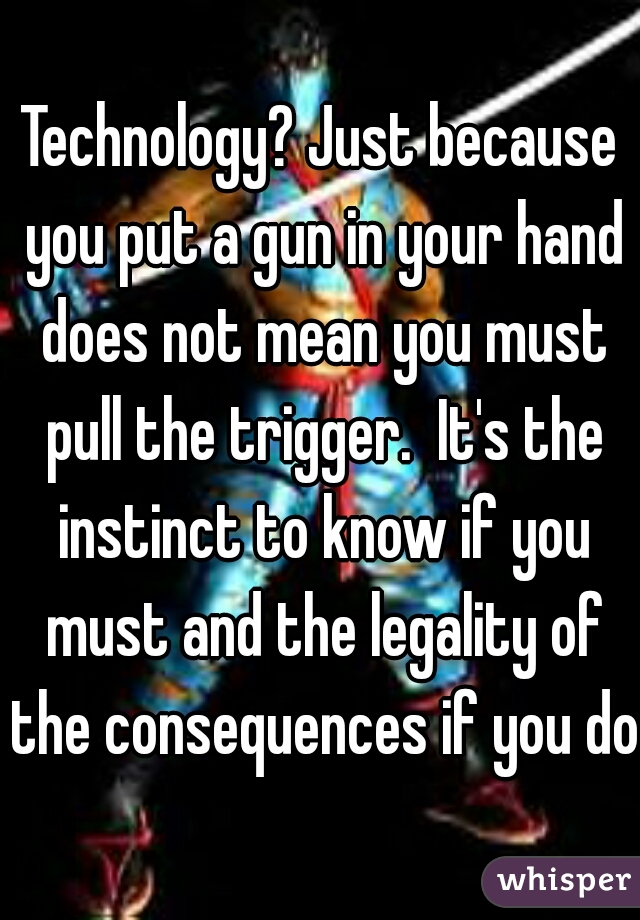 Technology? Just because you put a gun in your hand does not mean you must pull the trigger.  It's the instinct to know if you must and the legality of the consequences if you do.