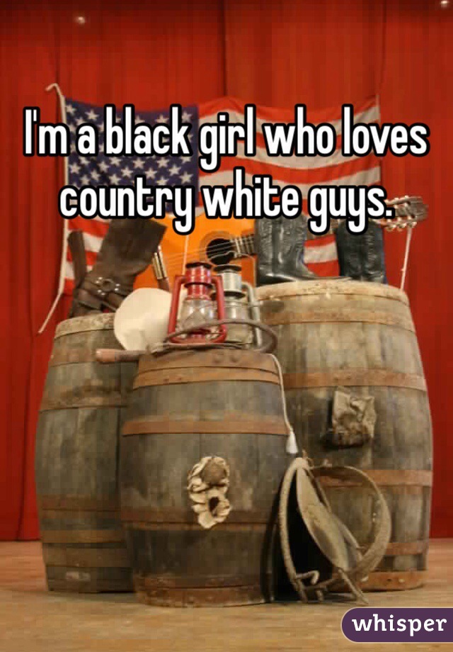 I'm a black girl who loves country white guys. 