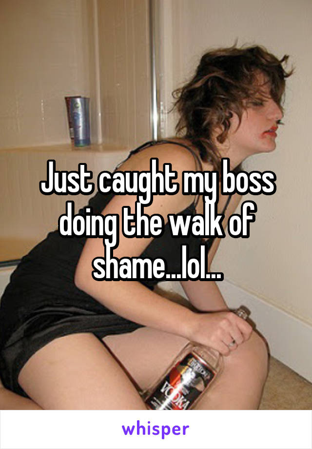 Just caught my boss doing the walk of shame...lol...