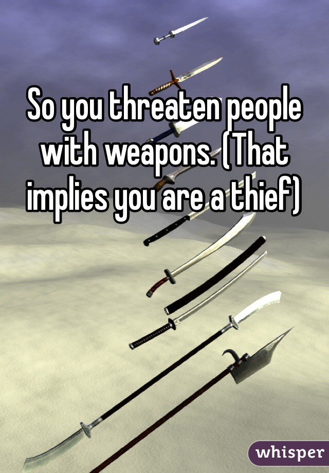 So you threaten people with weapons. (That implies you are a thief)