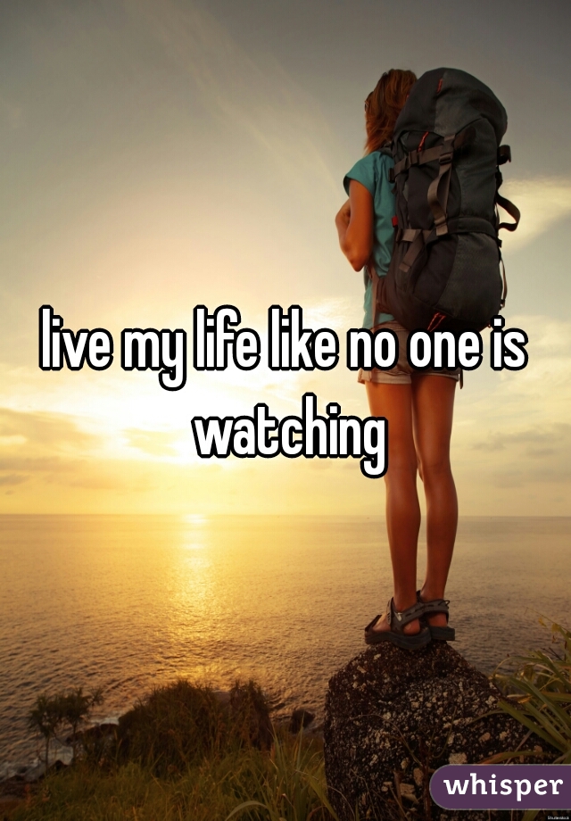 live my life like no one is watching