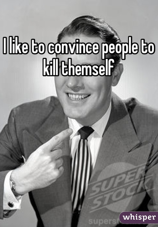 I like to convince people to kill themself