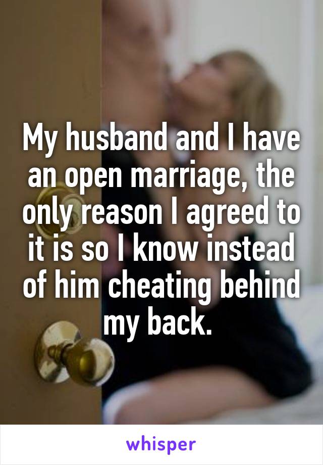 My husband and I have an open marriage, the only reason I agreed to it is so I know instead of him cheating behind my back. 
