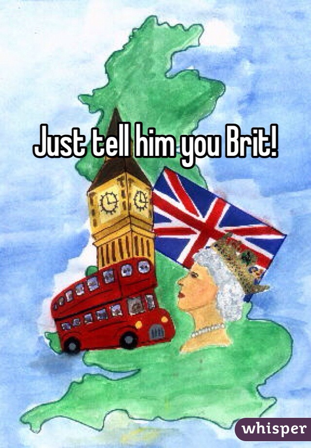 Just tell him you Brit!