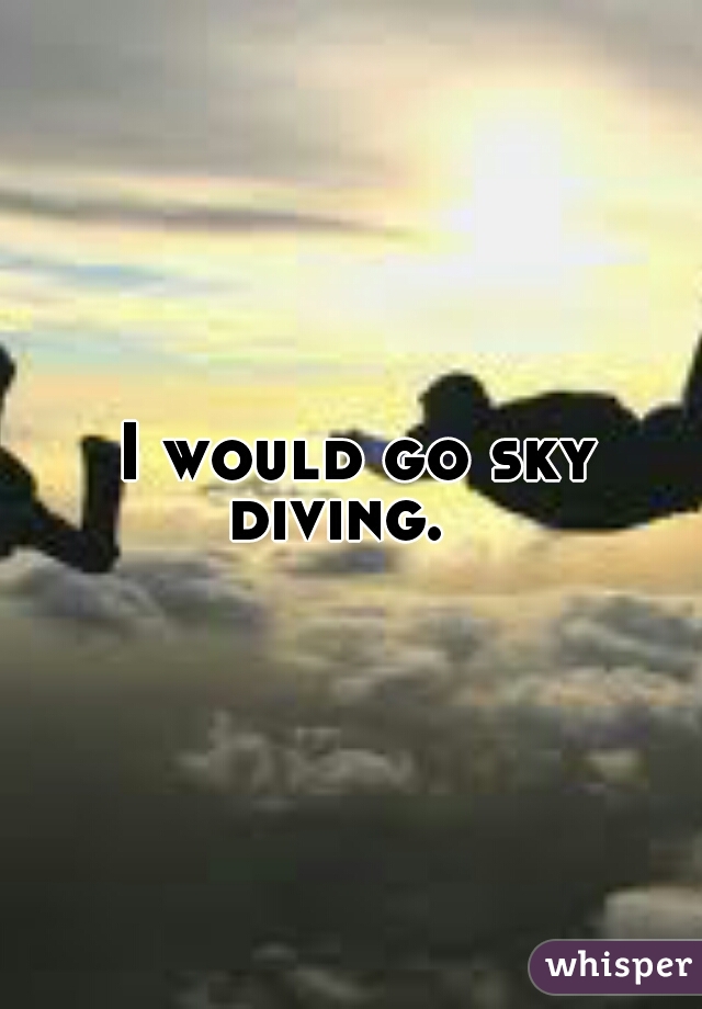 I would go sky diving.   
 
 