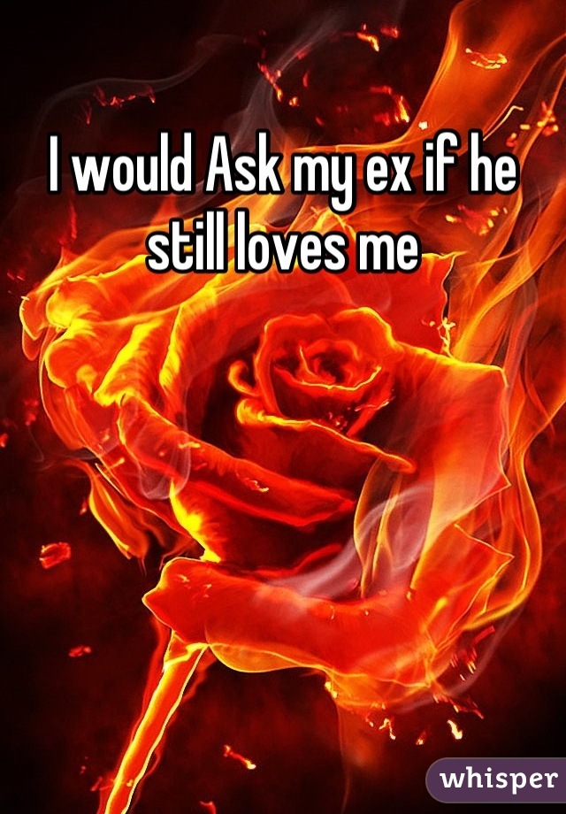 I would Ask my ex if he still loves me