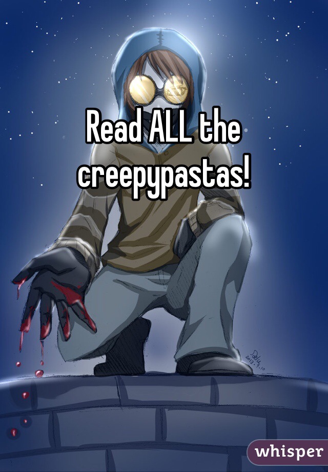 Read ALL the creepypastas! 