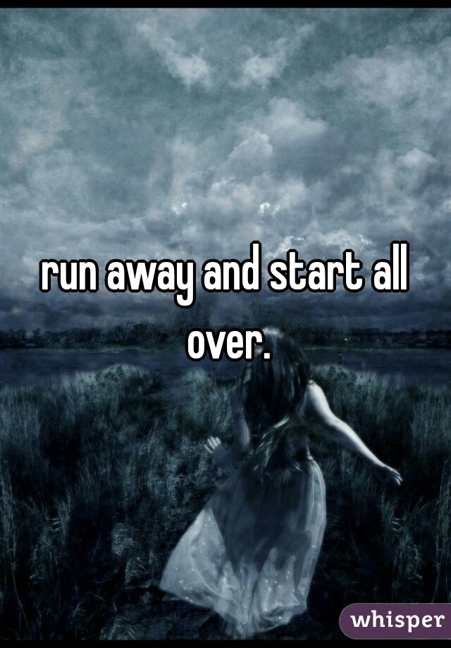 run away and start all over.