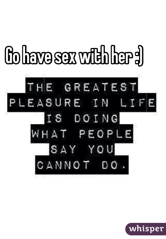 Go have sex with her :)