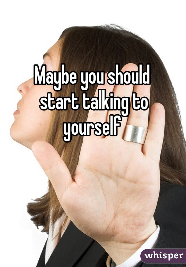 Maybe you should
 start talking to 
yourself 