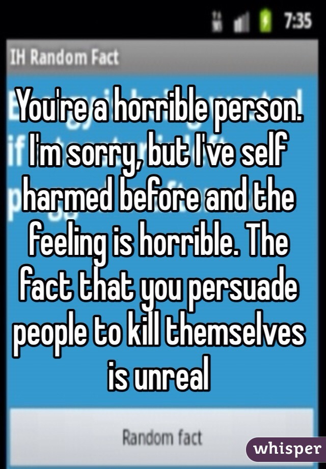 You're a horrible person. I'm sorry, but I've self harmed before and the feeling is horrible. The fact that you persuade people to kill themselves is unreal