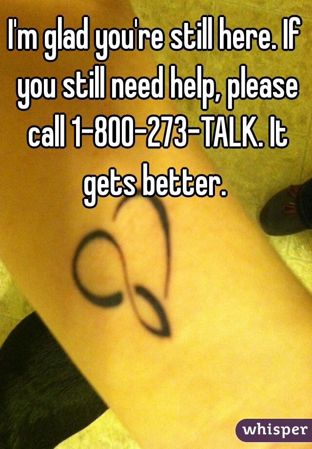 I'm glad you're still here. If you still need help, please call 1-800-273-TALK. It gets better. 