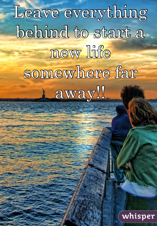 Leave everything behind to start a new life somewhere far away!!