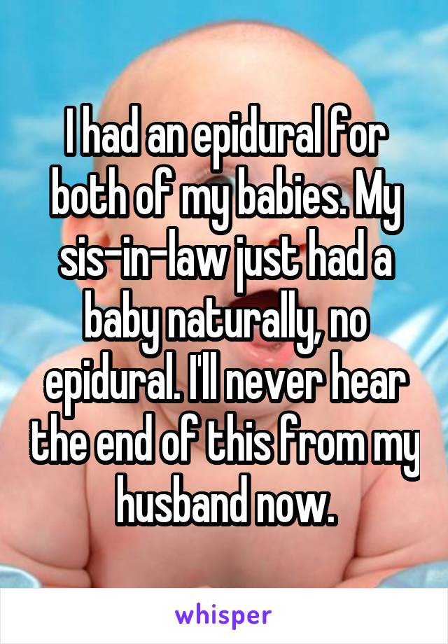 I had an epidural for both of my babies. My sis-in-law just had a baby naturally, no epidural. I'll never hear the end of this from my husband now.
