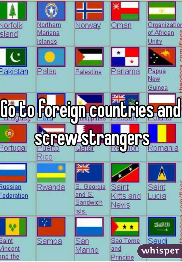 Go to foreign countries and screw strangers