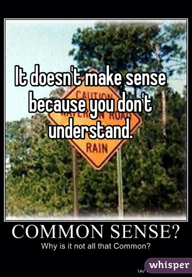 It doesn't make sense because you don't understand. 