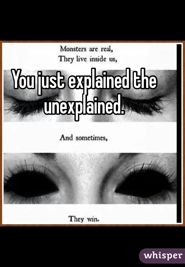 You just explained the unexplained.