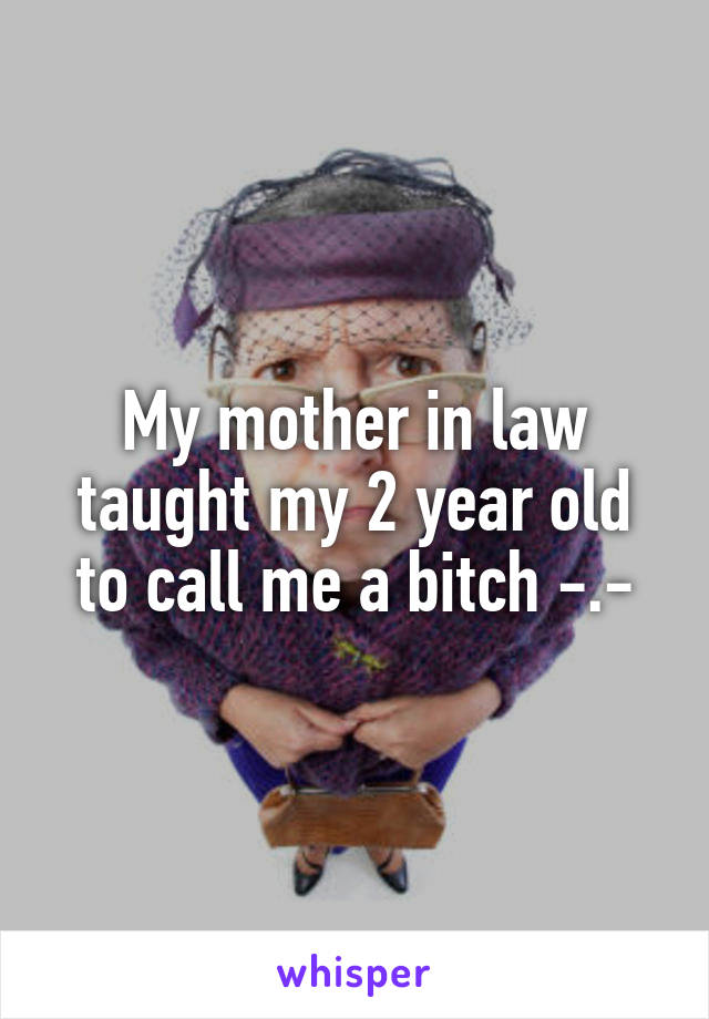 My mother in law taught my 2 year old to call me a bitch -.-