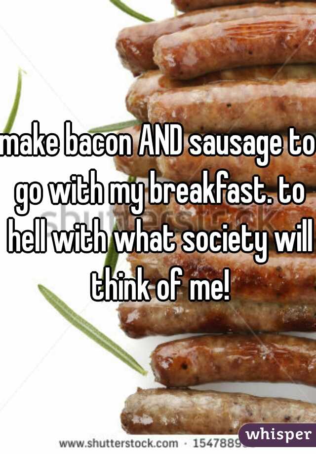 make bacon AND sausage to go with my breakfast. to hell with what society will think of me!