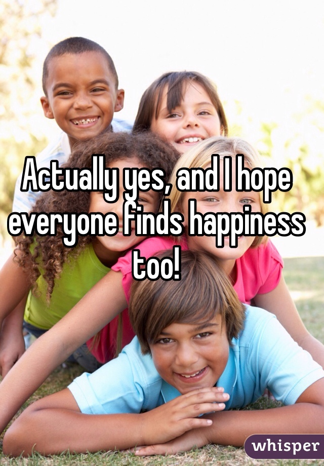 Actually yes, and I hope everyone finds happiness too!