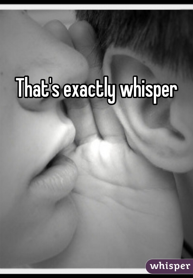 That's exactly whisper