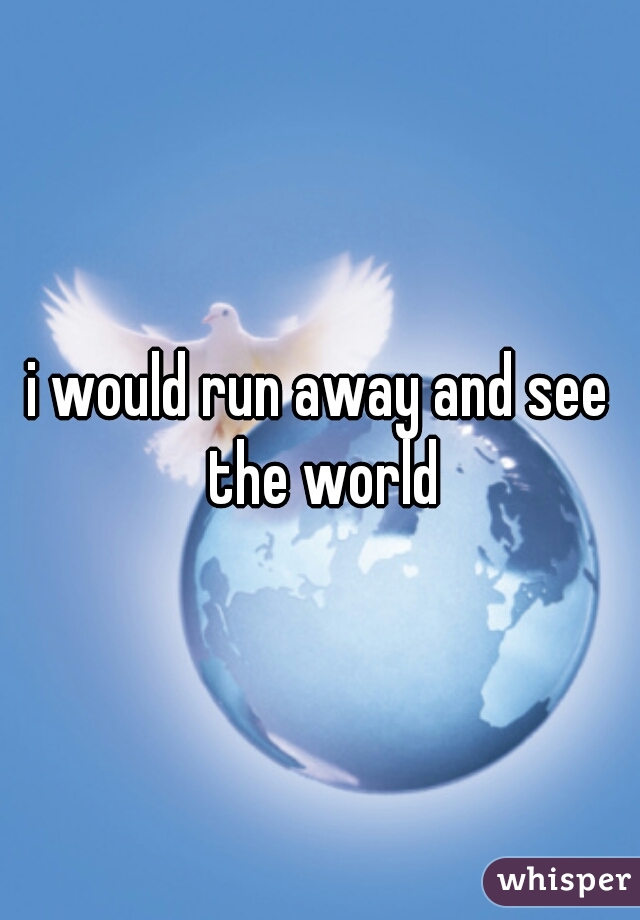 i would run away and see the world